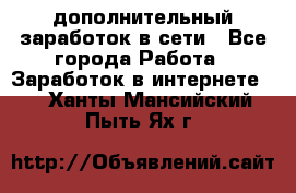 дополнительный заработок в сети - Все города Работа » Заработок в интернете   . Ханты-Мансийский,Пыть-Ях г.